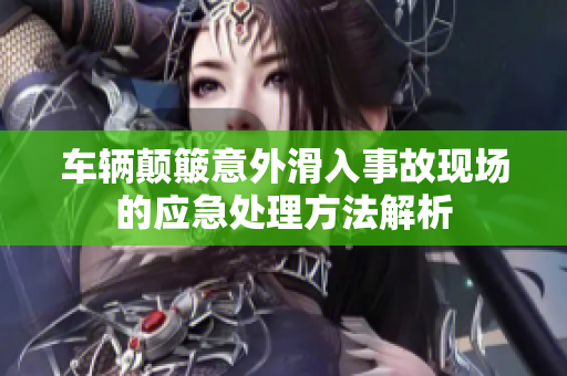 车辆颠簸意外滑入事故现场的应急处理方法解析