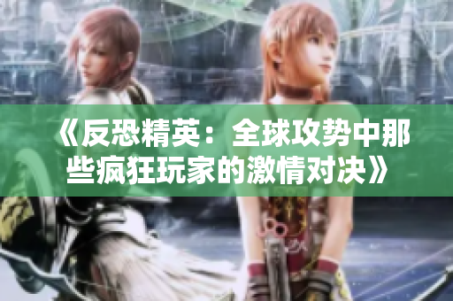 《反恐精英：全球攻势中那些疯狂玩家的激情对决》