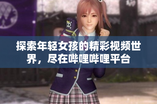 探索年轻女孩的精彩视频世界，尽在哔哩哔哩平台