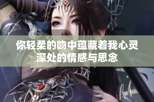 你轻柔的吻中蕴藏着我心灵深处的情感与思念