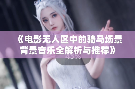 《电影无人区中的骑马场景背景音乐全解析与推荐》