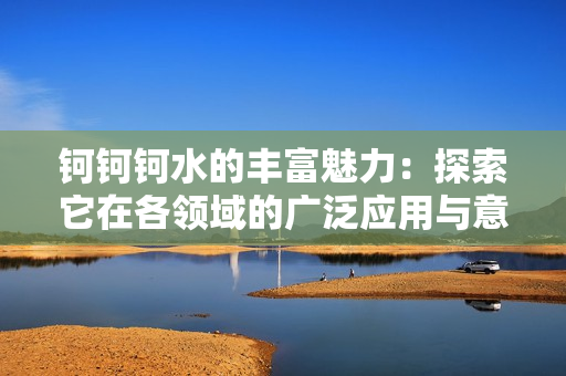钶钶钶水的丰富魅力：探索它在各领域的广泛应用与意义