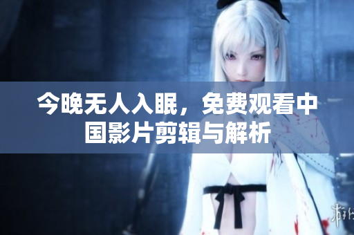 今晚无人入眠，免费观看中国影片剪辑与解析