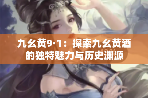 九幺黄9·1：探索九幺黄酒的独特魅力与历史渊源