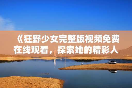 《狂野少女完整版视频免费在线观看，探索她的精彩人生》