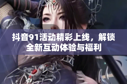 抖音91活动精彩上线，解锁全新互动体验与福利