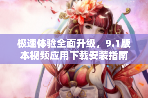 极速体验全面升级，9.1版本视频应用下载安装指南