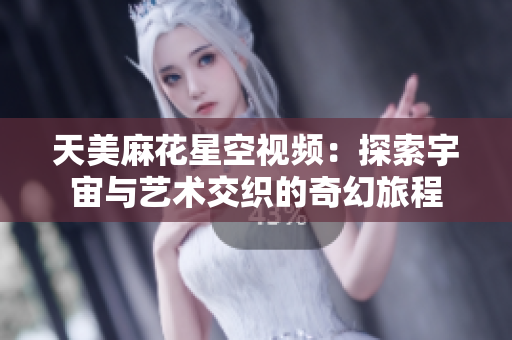 天美麻花星空视频：探索宇宙与艺术交织的奇幻旅程