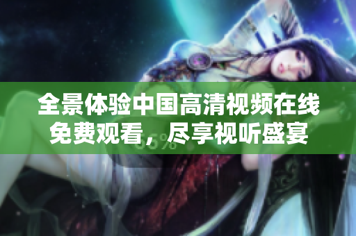 全景体验中国高清视频在线免费观看，尽享视听盛宴