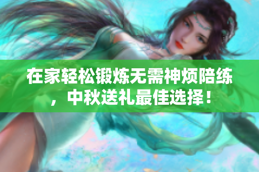 在家轻松锻炼无需神烦陪练，中秋送礼最佳选择！