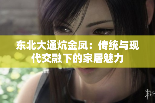 东北大通炕金凤：传统与现代交融下的家居魅力