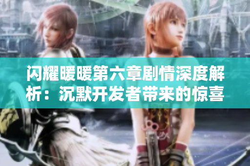闪耀暖暖第六章剧情深度解析：沉默开发者带来的惊喜与感动