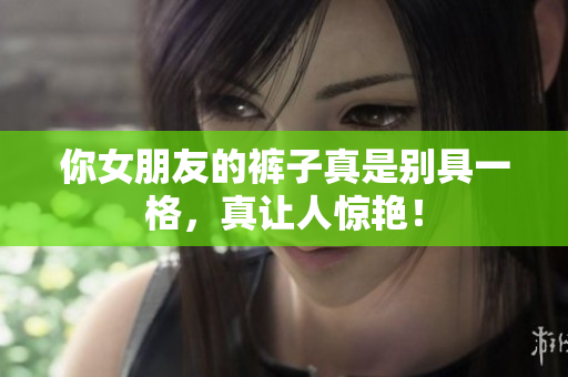 你女朋友的裤子真是别具一格，真让人惊艳！