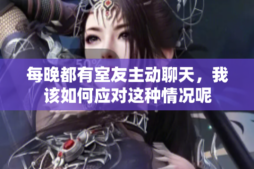 每晚都有室友主动聊天，我该如何应对这种情况呢