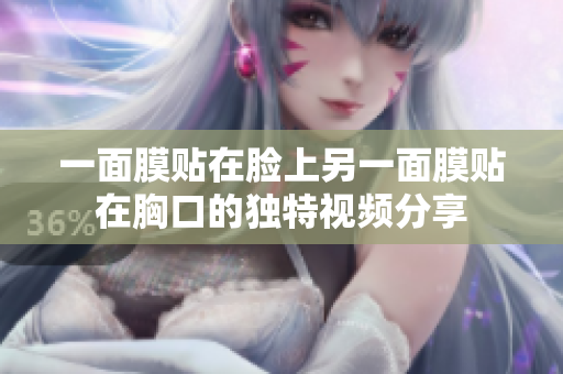 一面膜贴在脸上另一面膜贴在胸口的独特视频分享
