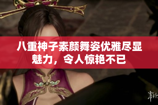 八重神子素颜舞姿优雅尽显魅力，令人惊艳不已