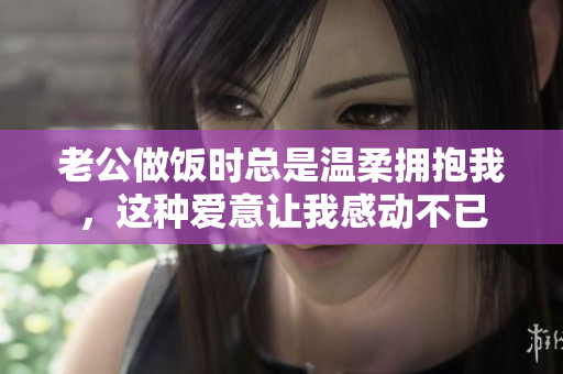 老公做饭时总是温柔拥抱我，这种爱意让我感动不已