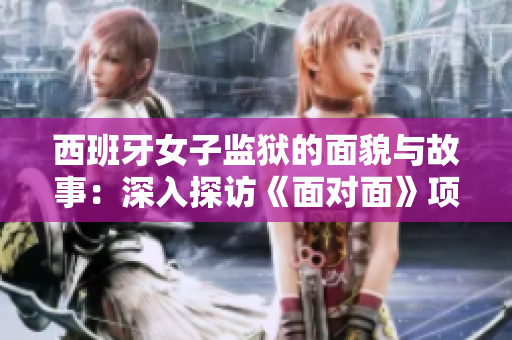 西班牙女子监狱的面貌与故事：深入探访《面对面》项目