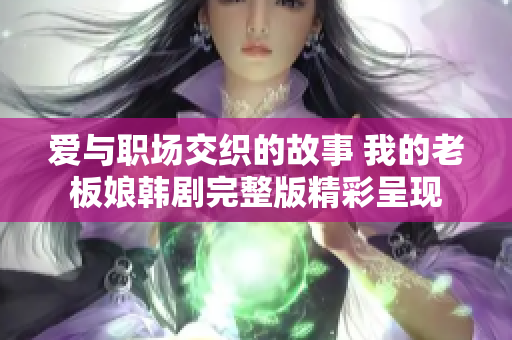 爱与职场交织的故事 我的老板娘韩剧完整版精彩呈现