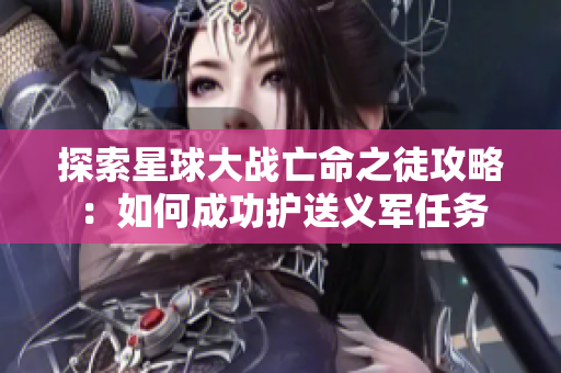 探索星球大战亡命之徒攻略：如何成功护送义军任务