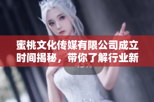 蜜桃文化传媒有限公司成立时间揭秘，带你了解行业新动向