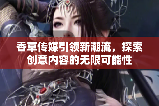 香草传媒引领新潮流，探索创意内容的无限可能性