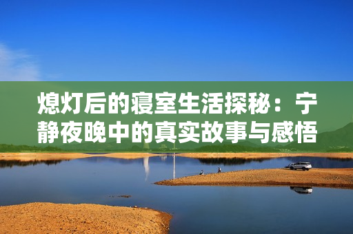 熄灯后的寝室生活探秘：宁静夜晚中的真实故事与感悟