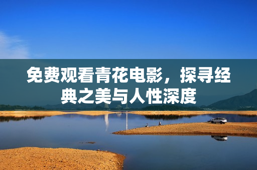 免费观看青花电影，探寻经典之美与人性深度