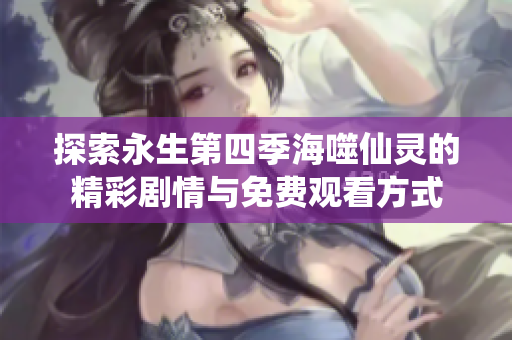 探索永生第四季海噬仙灵的精彩剧情与免费观看方式