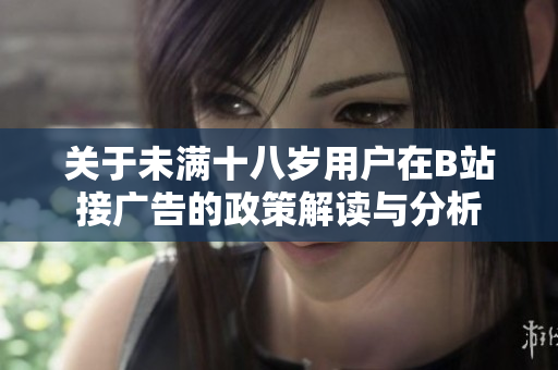 关于未满十八岁用户在B站接广告的政策解读与分析