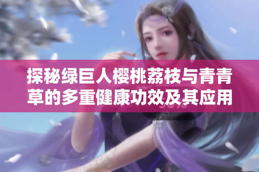探秘绿巨人樱桃荔枝与青青草的多重健康功效及其应用
