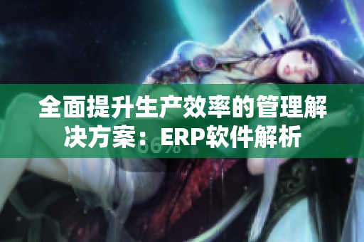 全面提升生产效率的管理解决方案：ERP软件解析