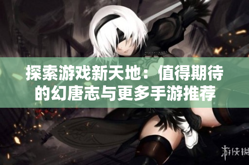 探索游戏新天地：值得期待的幻唐志与更多手游推荐