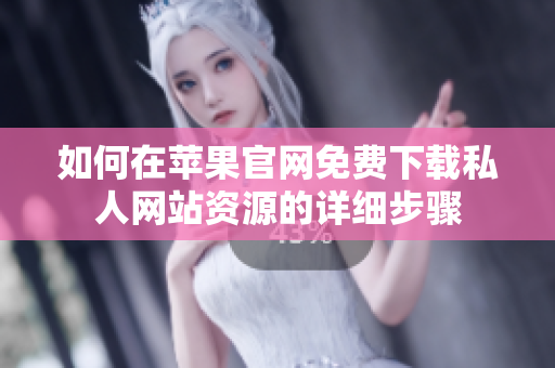 如何在苹果官网免费下载私人网站资源的详细步骤