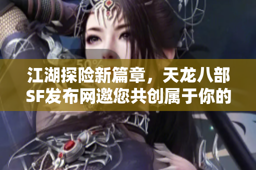 江湖探险新篇章，天龙八部SF发布网邀您共创属于你的传奇旅程