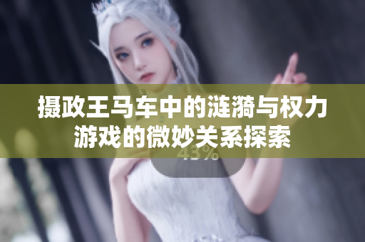 摄政王马车中的涟漪与权力游戏的微妙关系探索