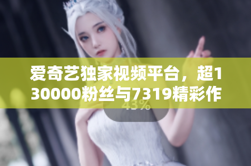 爱奇艺独家视频平台，超130000粉丝与7319精彩作品随心看