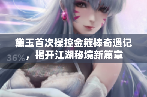 黛玉首次操控金箍棒奇遇记，揭开江湖秘境新篇章