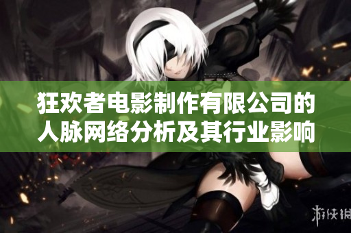 狂欢者电影制作有限公司的人脉网络分析及其行业影响力探讨