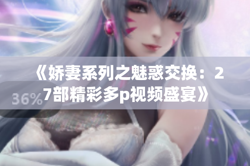 《娇妻系列之魅惑交换：27部精彩多p视频盛宴》