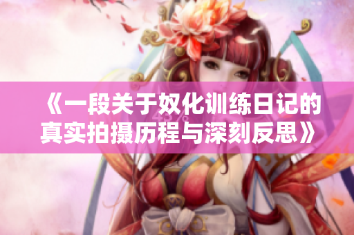 《一段关于奴化训练日记的真实拍摄历程与深刻反思》