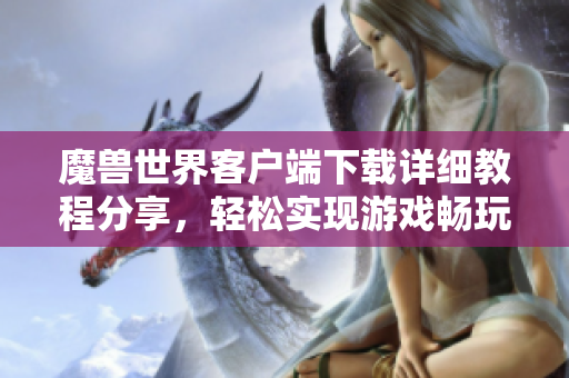魔兽世界客户端下载详细教程分享，轻松实现游戏畅玩攻略