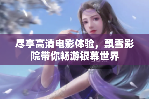 尽享高清电影体验，飘雪影院带你畅游银幕世界