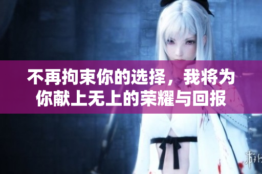 不再拘束你的选择，我将为你献上无上的荣耀与回报