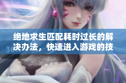 绝地求生匹配耗时过长的解决办法，快速进入游戏的技巧分享