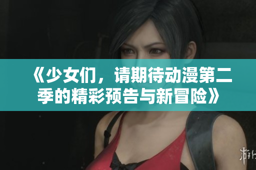 《少女们，请期待动漫第二季的精彩预告与新冒险》