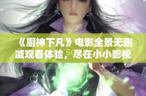 《厨神下凡》电影全景无删减观看体验，尽在小小影视！