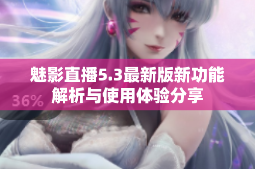 魅影直播5.3最新版新功能解析与使用体验分享