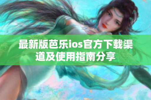 最新版芭乐ios官方下载渠道及使用指南分享