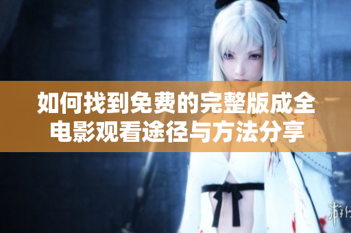 如何找到免费的完整版成全电影观看途径与方法分享